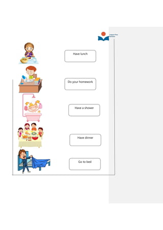 Do your homework
Have lunch
Have a shower
Have dinner
Go to bed
 