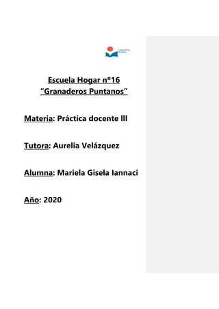 Escuela Hogar nº16
“Granaderos Puntanos”
Materia: Práctica docente lll
Tutora: Aurelia Velázquez
Alumna: Mariela Gisela Iannaci
Año: 2020
 