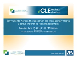 www.ambar.org/rpte
Why Clients Across the Spectrum are Increasingly Using
Captive Insurance Risk Management
Tuesday, June 17, 2014 | 1:00 PM Eastern
Sponsored by
The ABA Section of Real Property, Trust & Estate Law
 