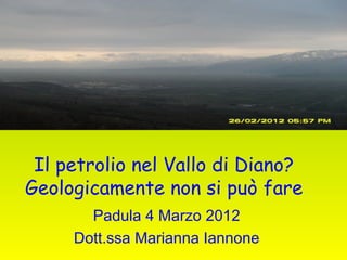 Il petrolio nel Vallo di Diano?
Geologicamente non si può fare
       Padula 4 Marzo 2012
     Dott.ssa Marianna Iannone
 