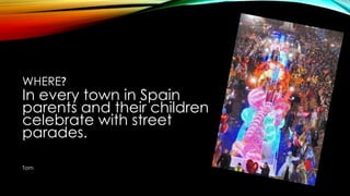 WHERE?
In every town in Spain
parents and their children
celebrate with street
parades.
Tom
 