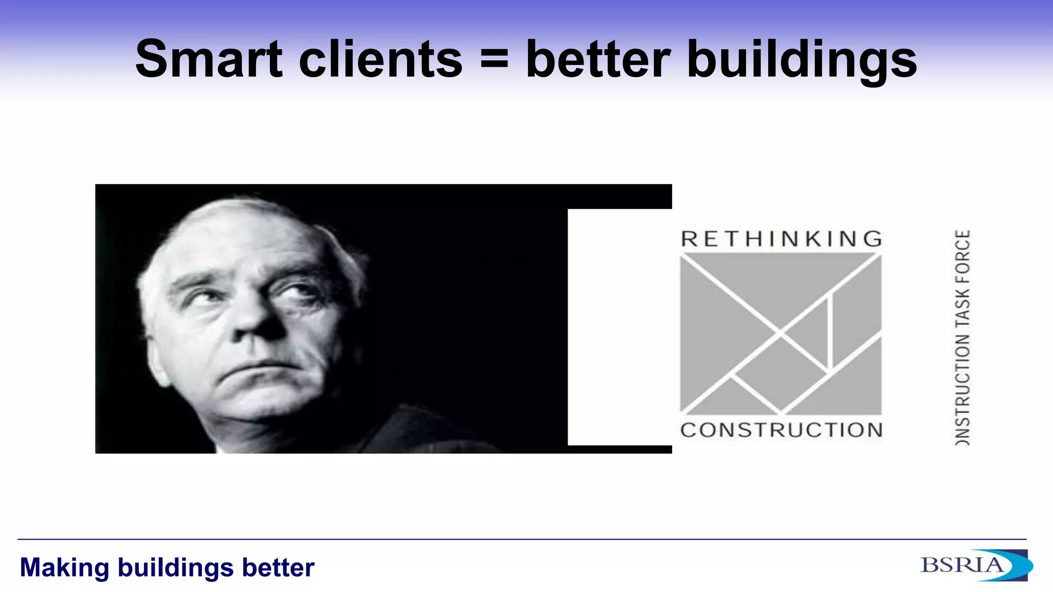 6 
Making buildings better 
Smart clients = better buildings  