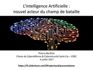 L’intelligence Artificielle :
nouvel acteur du champ de bataille
Thierry Berthier
Chaire de Cyberdéfense & Cybersécurité Saint-Cyr – CREC
4 juillet 2017
https://fr.slideshare.net/OPcyberland/presentations
 