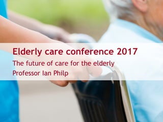 Elderly care conference 2017
The future of care for the elderly
Professor Ian Philp
 