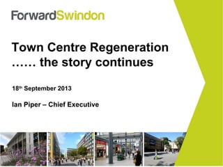 Town Centre Regeneration
…… the story continues
18th
September 2013
Ian Piper – Chief Executive
 