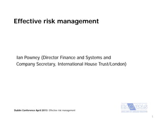 Effective risk management
Ian Powney (Director Finance and Systems and
Company Secretary, International House Trust/London)
Dublin Conference April 2013 Effective risk management
1
 