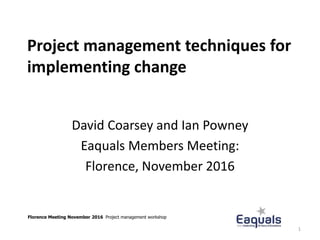 Project management techniques for
implementing change
David Coarsey and Ian Powney
Eaquals Members Meeting:
Florence, November 2016
Florence Meeting November 2016 Project management workshop
1
 
