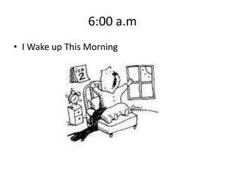 6:00 a.m
• I Wake up This Morning

 