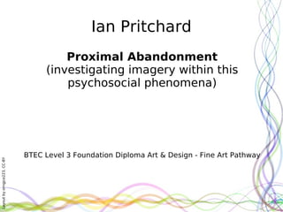 Ian Pritchard Proximal Abandonment (investigating imagery within this psychosocial phenomena) BTEC Level 3 Foundation Diploma Art & Design - Fine Art Pathway 