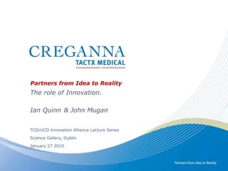 Partners from Idea to Reality The role of Innovation. Ian Quinn	 & John Mugan TCD/UCD Innovation Alliance Lecture Series Science Gallery, Dublin January 27 2010 