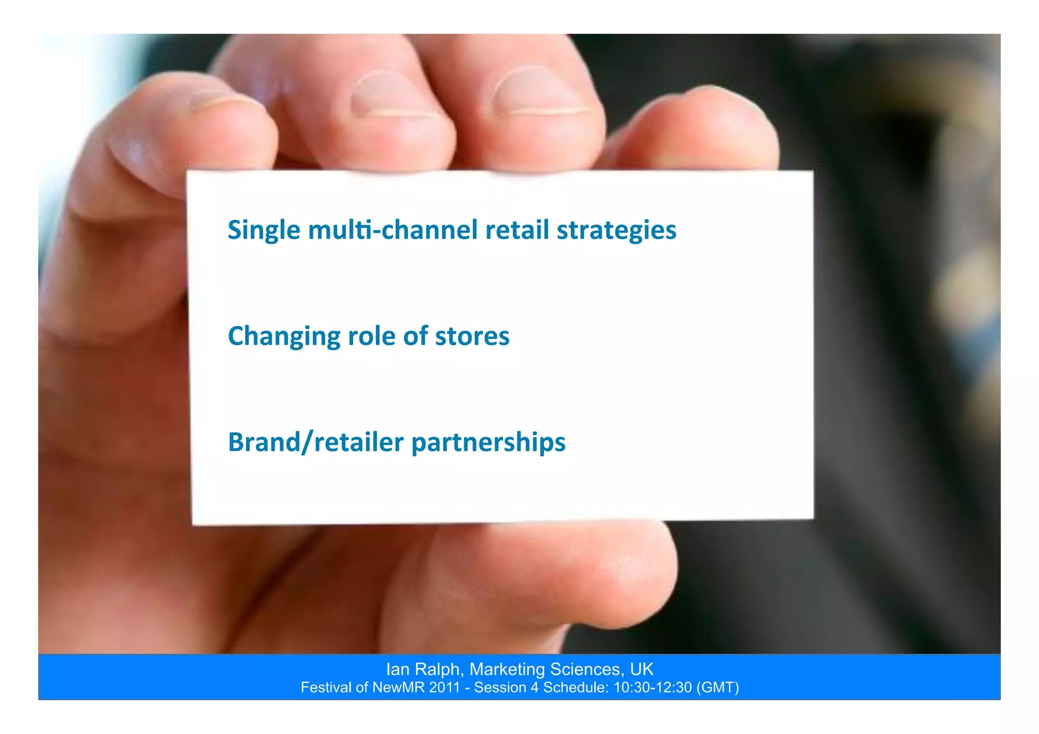 Ian Ralph, Marketing Sciences, UK
Festival of NewMR 2011 - Session 4 Schedule: 10:30-12:30 (GMT)
Single	
  mul5-­‐channel	
  retail	
  strategies	
  
	
  
	
  
Changing	
  role	
  of	
  stores	
  
	
  
	
  
Brand/retailer	
  partnerships	
  
 
