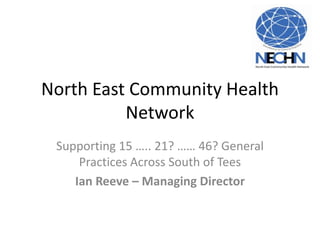 North East Community Health
Network
Supporting 15 ….. 21? …… 46? General
Practices Across South of Tees
Ian Reeve – Managing Director
 