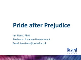 Pride after Prejudice
Ian Rivers, Ph.D.
Professor of Human Development
Email: ian.rivers@brunel.ac.uk
 