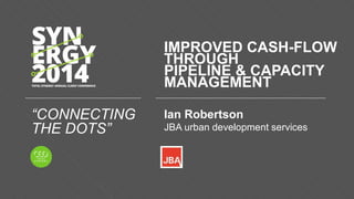 “CONNECTING
THE DOTS”
Ian Robertson
JBA urban development services
IMPROVED CASH-FLOW
THROUGH
PIPELINE & CAPACITY
MANAGEMENT
 