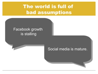 The world is full of
      bad assumptions


Facebook growth
 Facebook growth
    is stalling
     is stalling


                   Social media is mature.
                    Social media is mature.
 