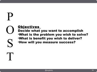 P
O   Objectives
    Decide what you want to accomplish
    •What is the problem you wish to solve?
    •What is benefit you wish to deliver?

S   •How will you measure success?




T
                   @augieray                  34
 