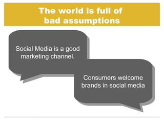 The world is full of
        bad assumptions


Social Media is aagood
 Social Media is good
  marketing channel.
  marketing channel.

                      Consumers welcome
                       Consumers welcome
                     brands in social media
                      brands in social media
 