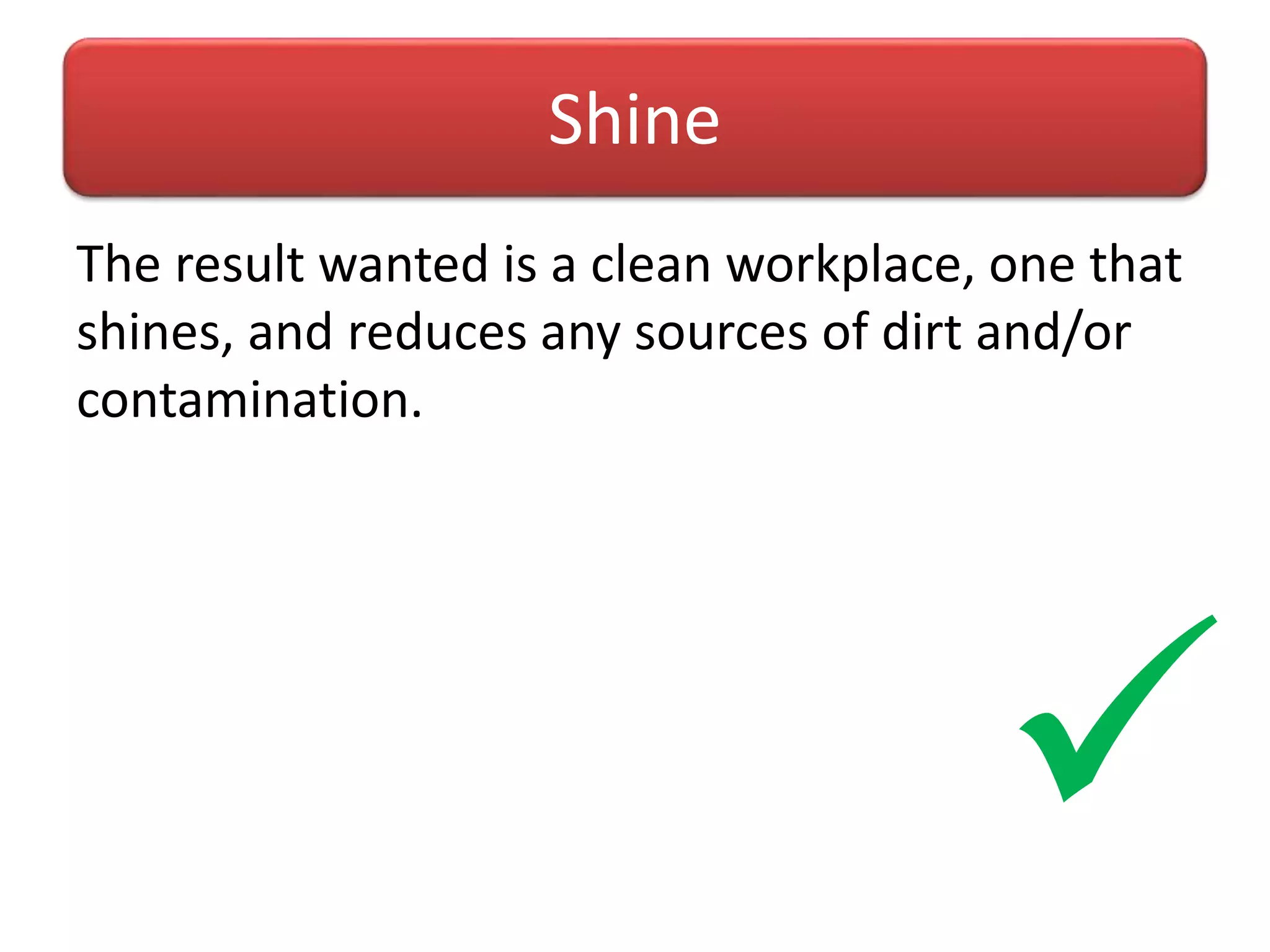 The result wanted is a clean workplace, one that
shines, and reduces any sources of dirt and/or
contamination.
Shine

 