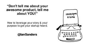 “Don't tell me about your
awesome product, tell me
about YOU!”
How to leverage your story & your
purpose to get your startup heard.
@IanSanders
 