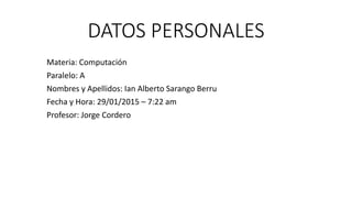 DATOS PERSONALES
Materia: Computación
Paralelo: A
Nombres y Apellidos: Ian Alberto Sarango Berru
Fecha y Hora: 29/01/2015 – 7:22 am
Profesor: Jorge Cordero
 