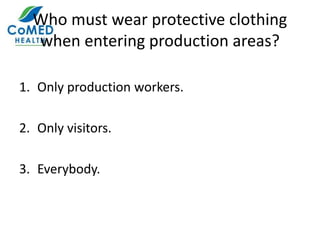 Who must wear protective clothing
when entering production areas?
1. Only production workers.
2. Only visitors.
3. Everybody.
 