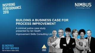 BUILDING A BUSINESS CASE FOR PROCESS IMPROVEMENT A criminal justice case study presented by Ian Seath: Improvement Skills Consulting Ltd. 