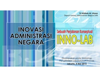 Disampaikan pada Workshop
Pengelolaan Laboratorium Inovasi
Jakarta, 4 Mei 2015
Tri Widodo W. Utomo
Deputi Inovasi Administrasi Negara LAN
INOVASI
ADMINISTRASI
NEGARA
 