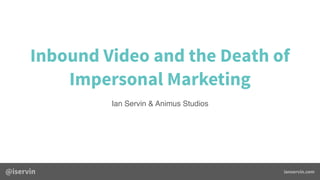 Inbound Video and the Death of
Impersonal Marketing
Ian Servin & Animus Studios
 
