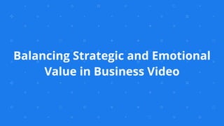Balancing Strategic and Emotional
Value in Business Video
 