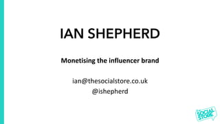 IAN SHEPHERD
Monetising the influencer brand
ian@thesocialstore.co.uk
@ishepherd
 