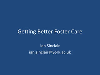 Getting Better Foster Care 
Ian Sinclair 
ian.sinclair@york.ac.uk  