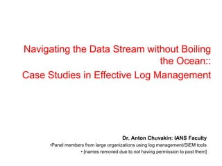 Navigating the Data Stream without Boiling the Ocean::  Case Studies in Effective Log Management Dr. Anton Chuvakin: IANS Faculty Panel members from large organizations using log management/SIEM tools  [names removed due to not having permission to post them] 