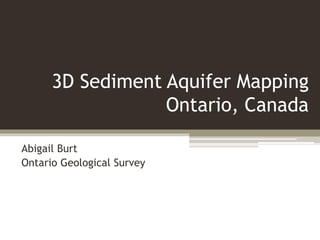 3D Sediment Aquifer Mapping
Ontario, Canada
Abigail Burt
Ontario Geological Survey
 