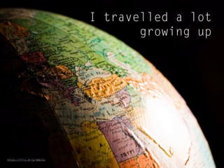 I travelled a lot
growing up
https://flic.kr/p/3mb1Zu
 