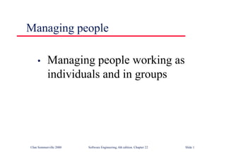©Ian Sommerville 2000 Software Engineering, 6th edition. Chapter 22 Slide 1
Managing people
• Managing people working as
individuals and in groups
 