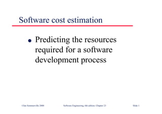 ©Ian Sommerville 2000 Software Engineering, 6th edition. Chapter 23 Slide 1
Software cost estimation
l Predicting the resources
required for a software
development process
 