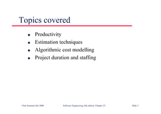 ©Ian Sommerville 2000 Software Engineering, 6th edition. Chapter 23 Slide 3
Topics covered
l Productivity
l Estimation techniques
l Algorithmic cost modelling
l Project duration and staffing
 