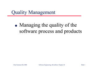 ©Ian Sommerville 2000 Software Engineering, 6th edition. Chapter 24 Slide 1
Quality Management
l Managing the quality of the
software process and products
 
