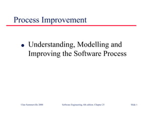 ©Ian Sommerville 2000 Software Engineering, 6th edition. Chapter 25 Slide 1
Process Improvement
l Understanding, Modelling and
Improving the Software Process
 