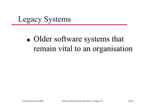 ©Ian Sommerville 2000 Software Engineering, 6th edition. Chapter 26 Slide 1
Legacy Systems
● Older software systems that
remain vital to an organisation
 