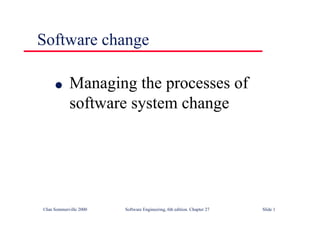 ©Ian Sommerville 2000 Software Engineering, 6th edition. Chapter 27 Slide 1
Software change
l Managing the processes of
software system change
 