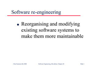 ©Ian Sommerville 2000 Software Engineering, 6th edition. Chapter 28 Slide 1
Software re-engineering
● Reorganising and modifying
existing software systems to
make them more maintainable
 