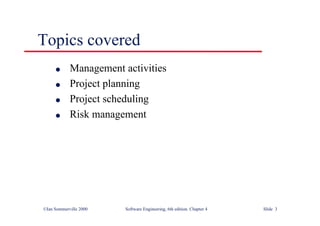 ©Ian Sommerville 2000 Software Engineering, 6th edition. Chapter 4 Slide 3
Topics covered
l Management activities
l Project planning
l Project scheduling
l Risk management
 