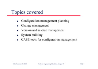 ©Ian Sommerville 2000 Software Engineering, 6th edition. Chapter 29 Slide 3
Topics covered
● Configuration management planning
● Change management
● Version and release management
● System building
● CASE tools for configuration management
 
