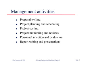 ©Ian Sommerville 2000 Software Engineering, 6th edition. Chapter 4 Slide 7
l Proposal writing
l Project planning and scheduling
l Project costing
l Project monitoring and reviews
l Personnel selection and evaluation
l Report writing and presentations
Management activities
 
