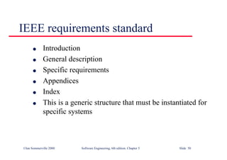 ©Ian Sommerville 2000 Software Engineering, 6th edition. Chapter 5 Slide 50
IEEE requirements standard
l Introduction
l General description
l Specific requirements
l Appendices
l Index
l This is a generic structure that must be instantiated for
specific systems
 