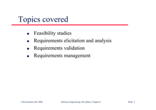 ©Ian Sommerville 2000 Software Engineering, 6th edition. Chapter 6 Slide 3
Topics covered
l Feasibility studies
l Requirements elicitation and analysis
l Requirements validation
l Requirements management
 