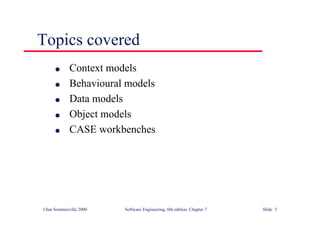 ©Ian Sommerville 2000 Software Engineering, 6th edition. Chapter 7 Slide 3
Topics covered
l Context models
l Behavioural models
l Data models
l Object models
l CASE workbenches
 
