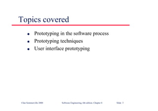 ©Ian Sommerville 2000 Software Engineering, 6th edition. Chapter 8 Slide 3
Topics covered
l Prototyping in the software process
l Prototyping techniques
l User interface prototyping
 