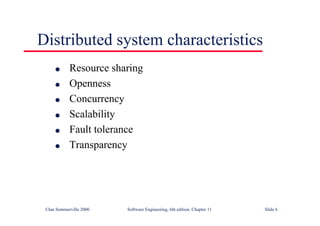 ©Ian Sommerville 2000 Software Engineering, 6th edition. Chapter 11 Slide 6
Distributed system characteristics
l Resource sharing
l Openness
l Concurrency
l Scalability
l Fault tolerance
l Transparency
 
